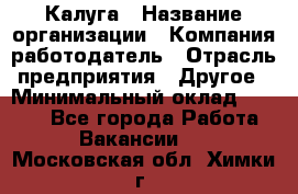 Калуга › Название организации ­ Компания-работодатель › Отрасль предприятия ­ Другое › Минимальный оклад ­ 8 000 - Все города Работа » Вакансии   . Московская обл.,Химки г.